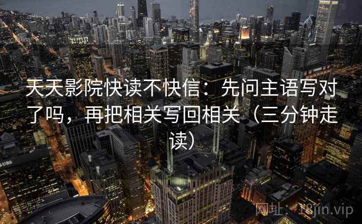 天天影院快读不快信：先问主语写对了吗，再把相关写回相关（三分钟走读）