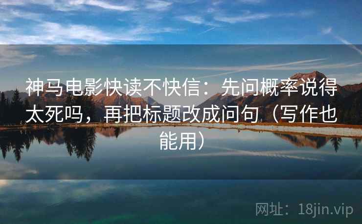 神马电影快读不快信：先问概率说得太死吗，再把标题改成问句（写作也能用）
