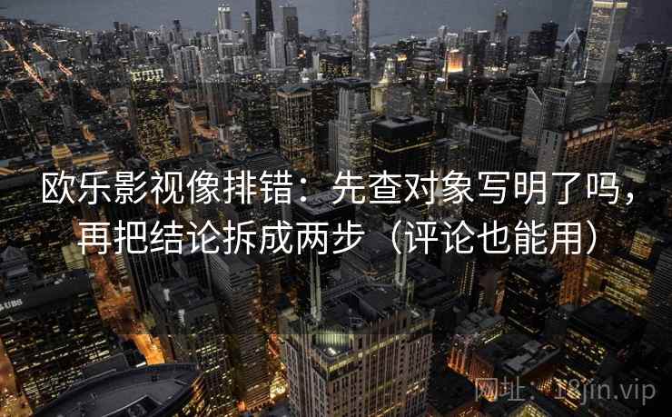 欧乐影视像排错：先查对象写明了吗，再把结论拆成两步（评论也能用）