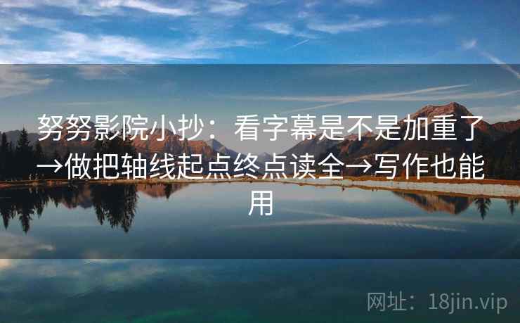 努努影院小抄：看字幕是不是加重了→做把轴线起点终点读全→写作也能用