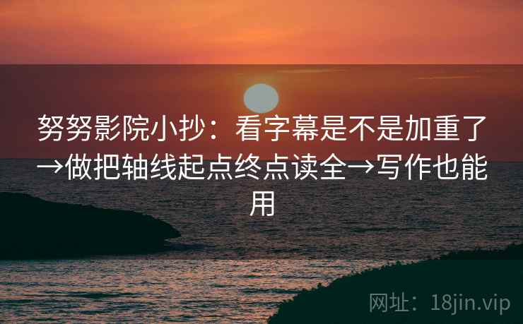 努努影院小抄：看字幕是不是加重了→做把轴线起点终点读全→写作也能用