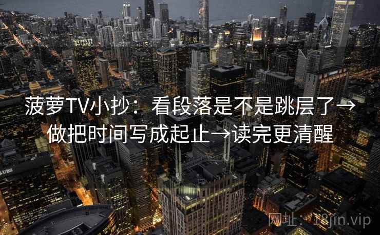 菠萝TV小抄：看段落是不是跳层了→做把时间写成起止→读完更清醒