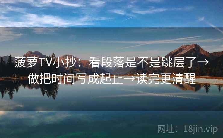 菠萝TV小抄：看段落是不是跳层了→做把时间写成起止→读完更清醒