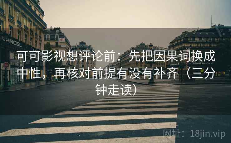 可可影视想评论前：先把因果词换成中性，再核对前提有没有补齐（三分钟走读）