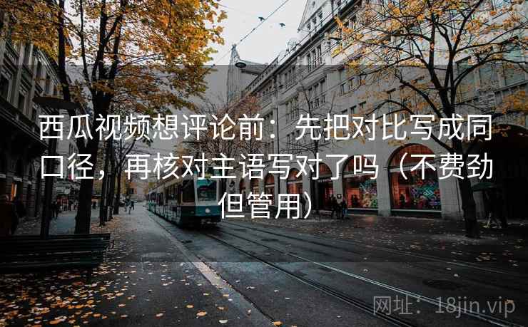 西瓜视频想评论前：先把对比写成同口径，再核对主语写对了吗（不费劲但管用）