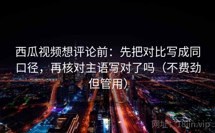 西瓜视频想评论前：先把对比写成同口径，再核对主语写对了吗（不费劲但管用）