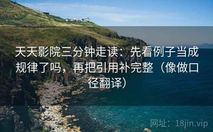 天天影院三分钟走读：先看例子当成规律了吗，再把引用补完整（像做口径翻译）