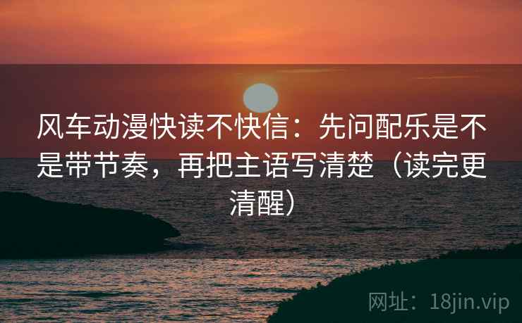风车动漫快读不快信：先问配乐是不是带节奏，再把主语写清楚（读完更清醒）