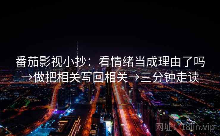 番茄影视小抄：看情绪当成理由了吗→做把相关写回相关→三分钟走读