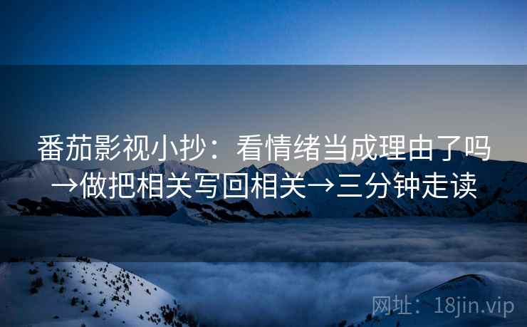 番茄影视小抄：看情绪当成理由了吗→做把相关写回相关→三分钟走读