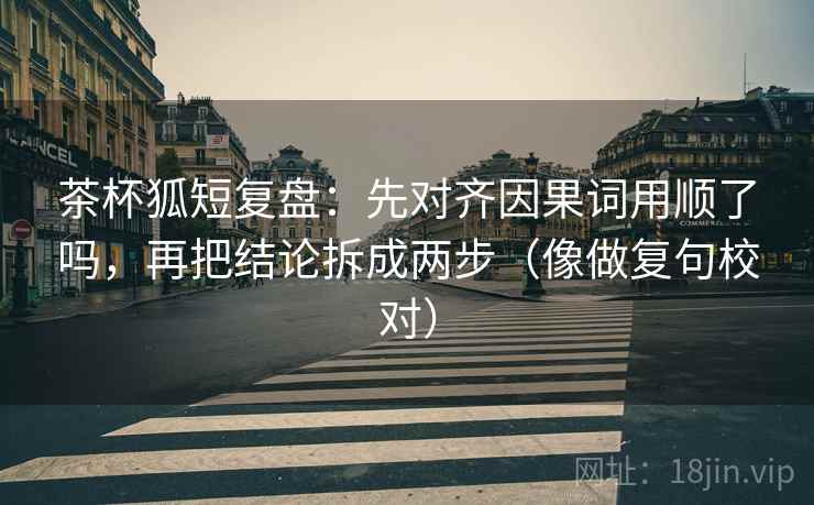 茶杯狐短复盘:先对齐因果词用顺了吗,再把结论拆成两步(像做复句校对) 茶杯狐短复盘:先对齐因果词用顺了吗,再把结论拆成两步(像做复句校对)
