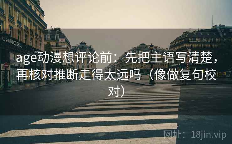 age动漫想评论前：先把主语写清楚，再核对推断走得太远吗（像做复句校对）