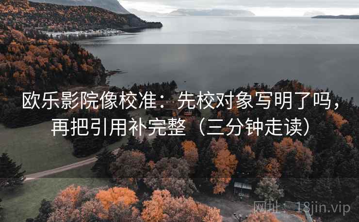 欧乐影院像校准：先校对象写明了吗，再把引用补完整（三分钟走读）