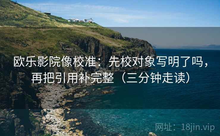 欧乐影院像校准：先校对象写明了吗，再把引用补完整（三分钟走读）