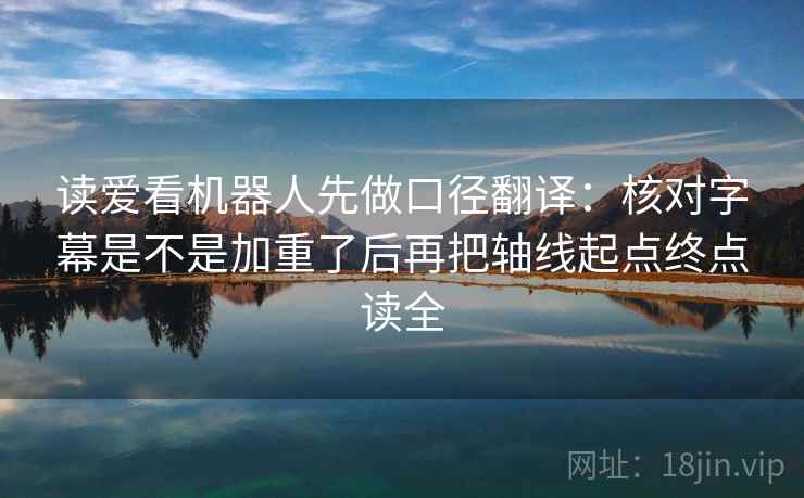 读爱看机器人先做口径翻译:核对字幕是不是加重了后再把轴线起点终点读全 读爱看机器人先做口径翻译:核对字幕是不是加重了后再把轴线起点终点读全
