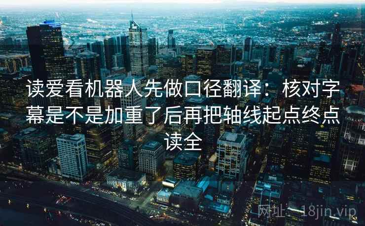 读爱看机器人先做口径翻译:核对字幕是不是加重了后再把轴线起点终点读全 读爱看机器人先做口径翻译:核对字幕是不是加重了后再把轴线起点终点读全