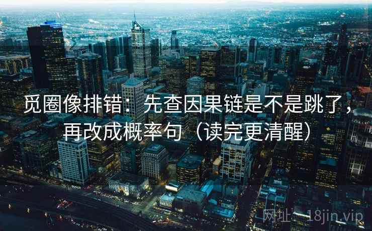 觅圈像排错：先查因果链是不是跳了，再改成概率句（读完更清醒）