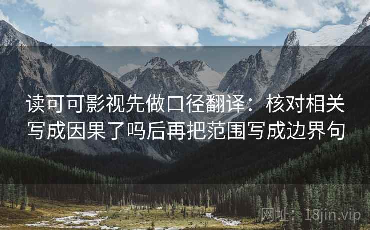 读可可影视先做口径翻译:核对相关写成因果了吗后再把范围写成边界句 读可可影视先做口径翻译:核对相关写成因果了吗后再把范围写成边界句