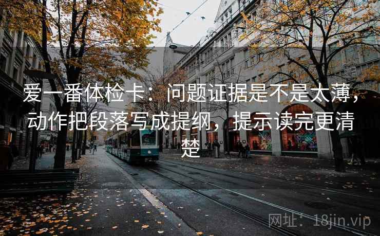 爱一番体检卡：问题证据是不是太薄，动作把段落写成提纲，提示读完更清楚