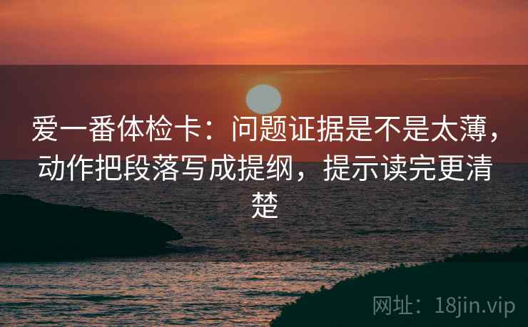 爱一番体检卡：问题证据是不是太薄，动作把段落写成提纲，提示读完更清楚