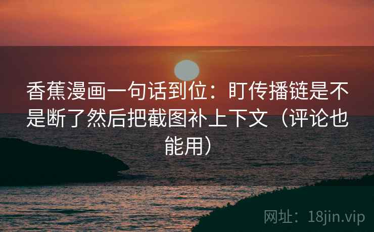 香蕉漫画一句话到位：盯传播链是不是断了然后把截图补上下文（评论也能用）