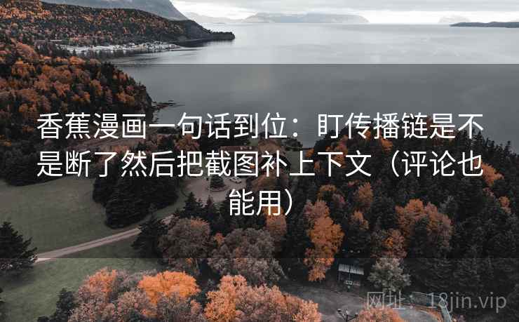 香蕉漫画一句话到位：盯传播链是不是断了然后把截图补上下文（评论也能用）
