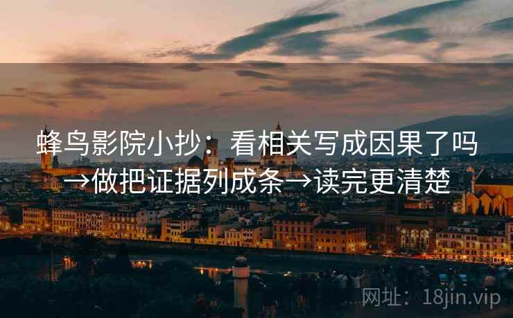 蜂鸟影院小抄：看相关写成因果了吗→做把证据列成条→读完更清楚