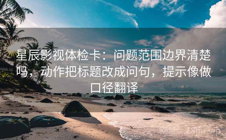 星辰影视体检卡：问题范围边界清楚吗，动作把标题改成问句，提示像做口径翻译