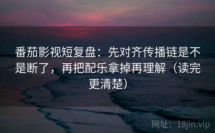 番茄影视短复盘:先对齐传播链是不是断了,再把配乐拿掉再理解(读完更清楚) 番茄影视短复盘:先对齐传播链是不是断了,再把配乐拿掉再理解(读完更清楚)