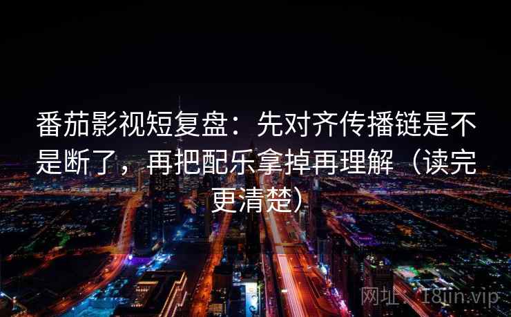 番茄影视短复盘:先对齐传播链是不是断了,再把配乐拿掉再理解(读完更清楚) 番茄影视短复盘:先对齐传播链是不是断了,再把配乐拿掉再理解(读完更清楚)