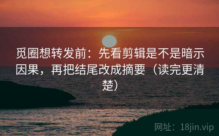 觅圈想转发前:先看剪辑是不是暗示因果,再把结尾改成摘要(读完更清楚) 觅圈想转发前:先看剪辑是不是暗示因果,再把结尾改成摘要(读完更清楚)