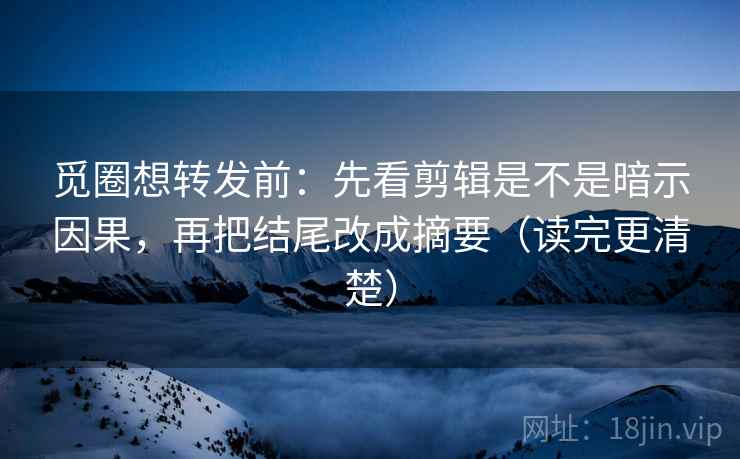 觅圈想转发前:先看剪辑是不是暗示因果,再把结尾改成摘要(读完更清楚) 觅圈想转发前:先看剪辑是不是暗示因果,再把结尾改成摘要(读完更清楚)