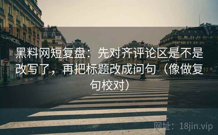 黑料网短复盘：先对齐评论区是不是改写了，再把标题改成问句（像做复句校对）
