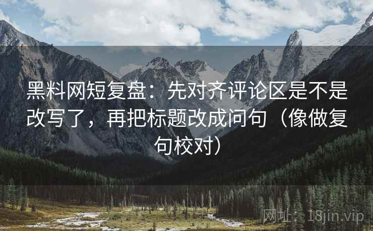 黑料网短复盘：先对齐评论区是不是改写了，再把标题改成问句（像做复句校对）