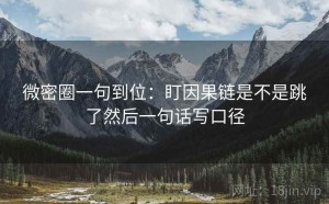 微密圈一句到位：盯因果链是不是跳了然后一句话写口径
