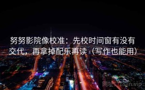 努努影院像校准：先校时间窗有没有交代，再拿掉配乐再读（写作也能用）