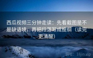 西瓜视频三分钟走读：先看截图是不是缺语境，再把段落写成提纲（读完更清醒）