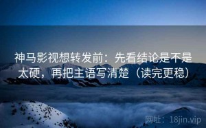 神马影视想转发前：先看结论是不是太硬，再把主语写清楚（读完更稳）