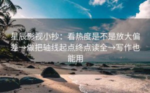 星辰影视小抄：看热度是不是放大偏差→做把轴线起点终点读全→写作也能用