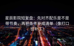 星辰影院短复盘：先对齐配乐是不是带节奏，再把条件补成清单（像打口径补丁）