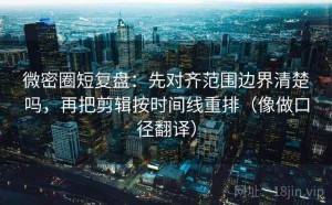 微密圈短复盘：先对齐范围边界清楚吗，再把剪辑按时间线重排（像做口径翻译）