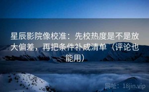 星辰影院像校准：先校热度是不是放大偏差，再把条件补成清单（评论也能用）