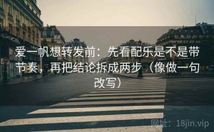爱一帆想转发前：先看配乐是不是带节奏，再把结论拆成两步（像做一句改写）
