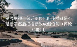 星辰影视一句话到位：盯传播链是不是断了然后把推断改成假设句（评论也能用）