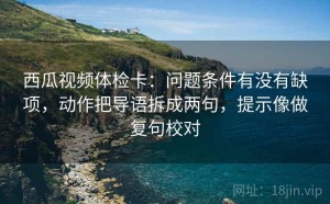 西瓜视频体检卡：问题条件有没有缺项，动作把导语拆成两句，提示像做复句校对