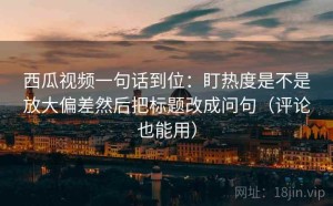 西瓜视频一句话到位：盯热度是不是放大偏差然后把标题改成问句（评论也能用）