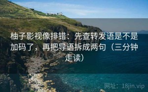 柚子影视像排错：先查转发语是不是加码了，再把导语拆成两句（三分钟走读）