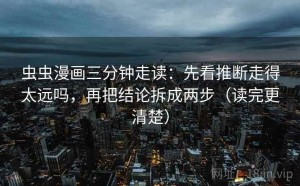 虫虫漫画三分钟走读：先看推断走得太远吗，再把结论拆成两步（读完更清楚）
