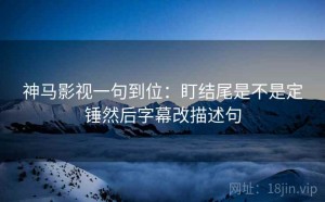 神马影视一句到位：盯结尾是不是定锤然后字幕改描述句