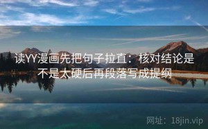 读YY漫画先把句子拉直：核对结论是不是太硬后再段落写成提纲